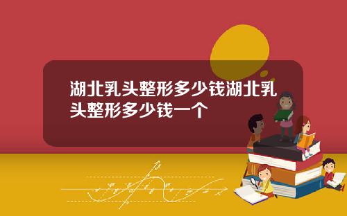 湖北乳头整形多少钱湖北乳头整形多少钱一个