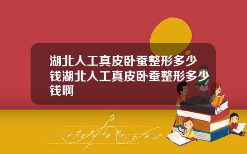 湖北人工真皮卧蚕整形多少钱湖北人工真皮卧蚕整形多少钱啊