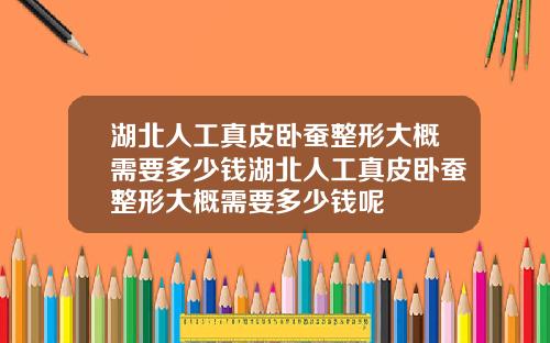 湖北人工真皮卧蚕整形大概需要多少钱湖北人工真皮卧蚕整形大概需要多少钱呢