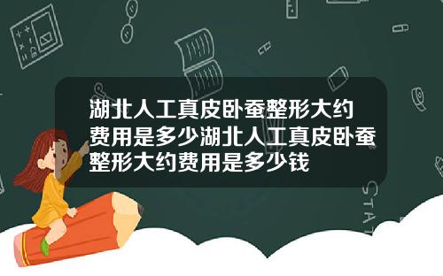 湖北人工真皮卧蚕整形大约费用是多少湖北人工真皮卧蚕整形大约费用是多少钱
