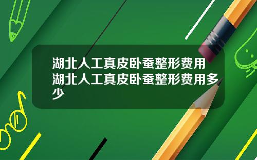 湖北人工真皮卧蚕整形费用湖北人工真皮卧蚕整形费用多少