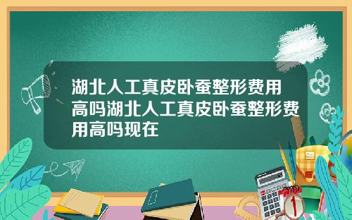 湖北人工真皮卧蚕整形费用高吗湖北人工真皮卧蚕整形费用高吗现在