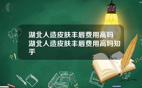 湖北人造皮肤丰唇费用高吗湖北人造皮肤丰唇费用高吗知乎