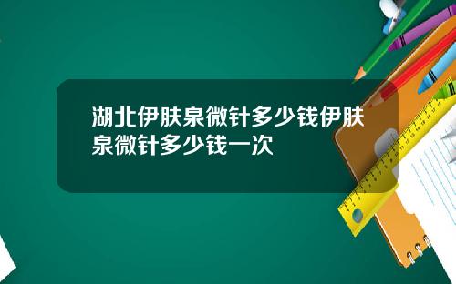 湖北伊肤泉微针多少钱伊肤泉微针多少钱一次
