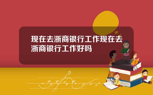 现在去浙商银行工作现在去浙商银行工作好吗
