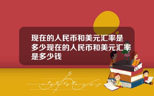 现在的人民币和美元汇率是多少现在的人民币和美元汇率是多少钱