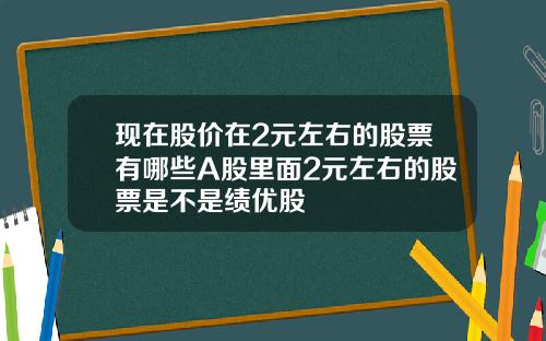 现在股价在2元左右的股票有哪些A股里面2元左右的股票是不是绩优股