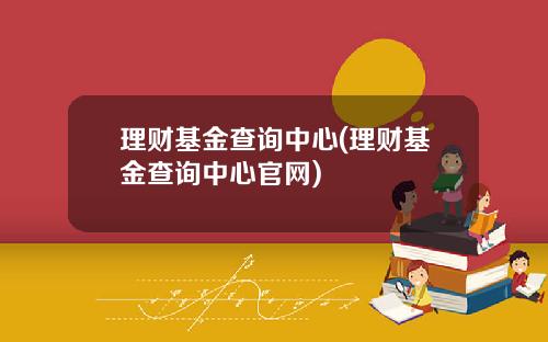 理财基金查询中心(理财基金查询中心官网)