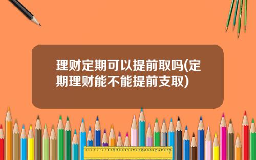 理财定期可以提前取吗(定期理财能不能提前支取)