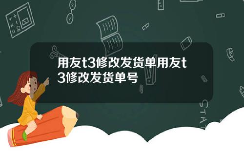 用友t3修改发货单用友t3修改发货单号
