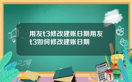 用友t3修改建账日期用友t3如何修改建账日期