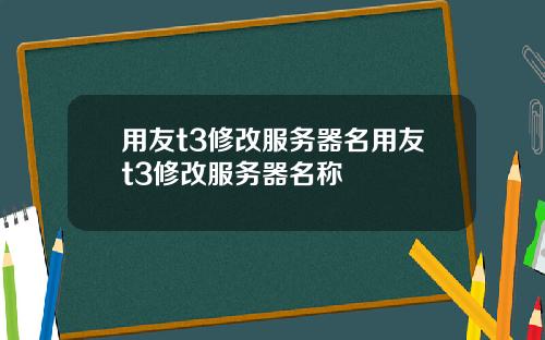 用友t3修改服务器名用友t3修改服务器名称