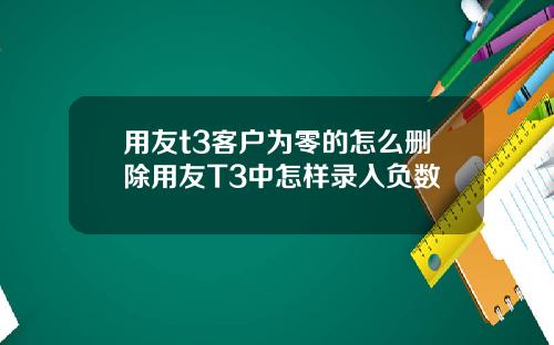 用友t3客户为零的怎么删除用友T3中怎样录入负数