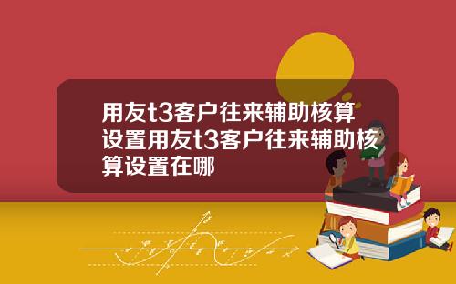 用友t3客户往来辅助核算设置用友t3客户往来辅助核算设置在哪