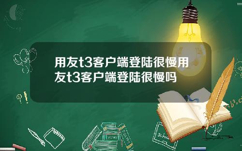 用友t3客户端登陆很慢用友t3客户端登陆很慢吗