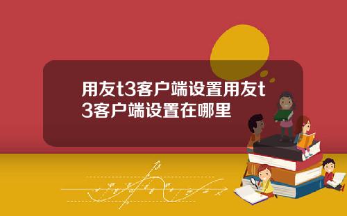 用友t3客户端设置用友t3客户端设置在哪里