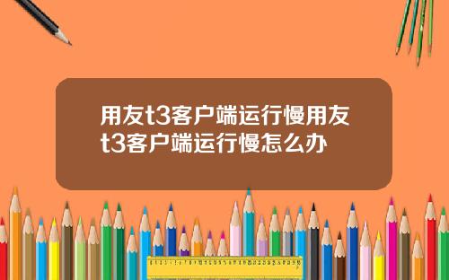 用友t3客户端运行慢用友t3客户端运行慢怎么办