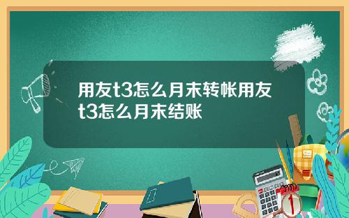 用友t3怎么月末转帐用友t3怎么月末结账