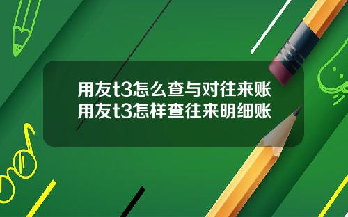 用友t3怎么查与对往来账用友t3怎样查往来明细账