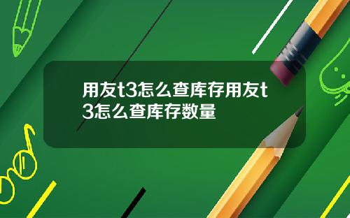 用友t3怎么查库存用友t3怎么查库存数量