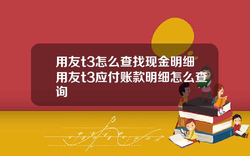 用友t3怎么查找现金明细用友t3应付账款明细怎么查询