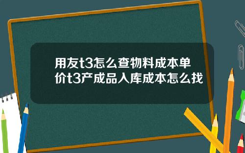 用友t3怎么查物料成本单价t3产成品入库成本怎么找
