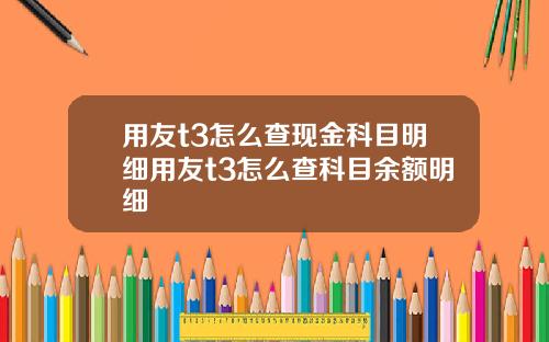 用友t3怎么查现金科目明细用友t3怎么查科目余额明细