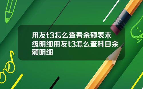 用友t3怎么查看余额表末级明细用友t3怎么查科目余额明细