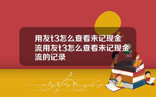 用友t3怎么查看未记现金流用友t3怎么查看未记现金流的记录