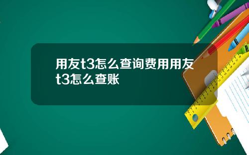 用友t3怎么查询费用用友t3怎么查账