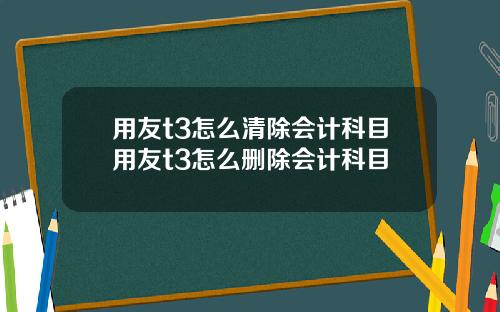 用友t3怎么清除会计科目用友t3怎么删除会计科目