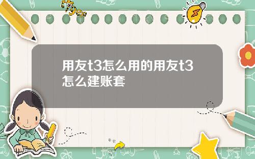 用友t3怎么用的用友t3怎么建账套