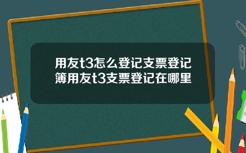 用友t3怎么登记支票登记簿用友t3支票登记在哪里