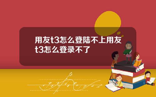 用友t3怎么登陆不上用友t3怎么登录不了