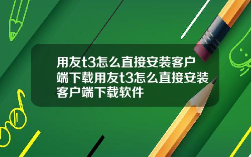 用友t3怎么直接安装客户端下载用友t3怎么直接安装客户端下载软件