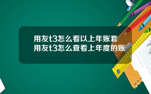 用友t3怎么看以上年账套用友t3怎么查看上年度的账