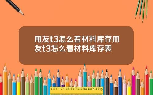 用友t3怎么看材料库存用友t3怎么看材料库存表