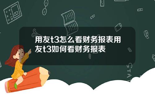 用友t3怎么看财务报表用友t3如何看财务报表