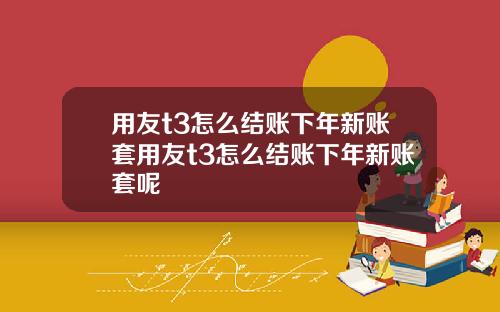 用友t3怎么结账下年新账套用友t3怎么结账下年新账套呢