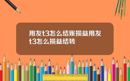 用友t3怎么结账损益用友t3怎么损益结转