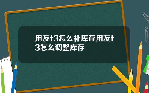 用友t3怎么补库存用友t3怎么调整库存