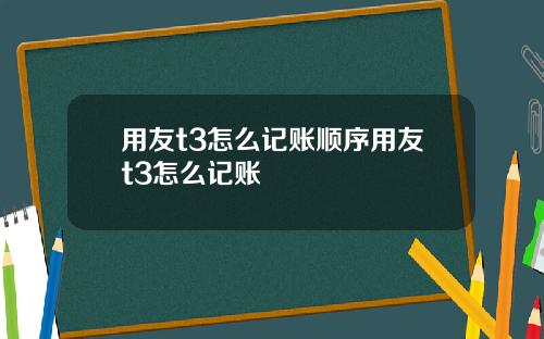 用友t3怎么记账顺序用友t3怎么记账