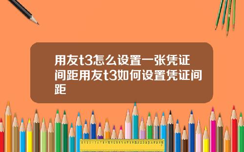用友t3怎么设置一张凭证间距用友t3如何设置凭证间距