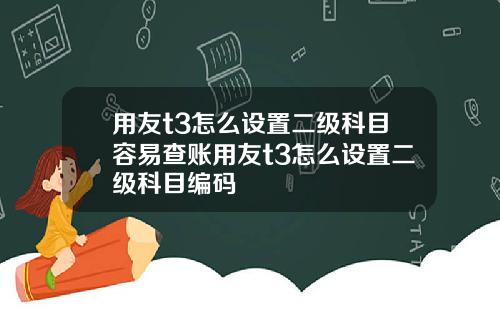 用友t3怎么设置二级科目容易查账用友t3怎么设置二级科目编码