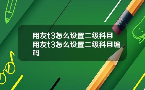 用友t3怎么设置二级科目用友t3怎么设置二级科目编码