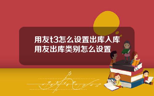 用友t3怎么设置出库入库用友出库类别怎么设置