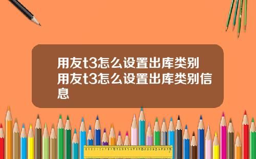 用友t3怎么设置出库类别用友t3怎么设置出库类别信息