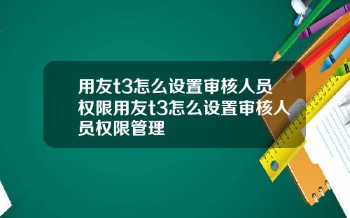 用友t3怎么设置审核人员权限用友t3怎么设置审核人员权限管理