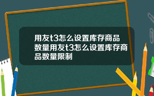 用友t3怎么设置库存商品数量用友t3怎么设置库存商品数量限制