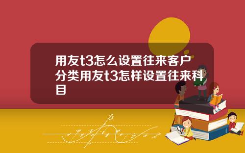 用友t3怎么设置往来客户分类用友t3怎样设置往来科目